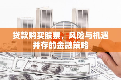 上犹贷款购买股票，风险与机遇并存的金融策略