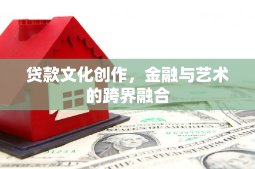 上犹贷款文化创作，金融与艺术的跨界融合