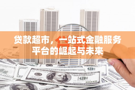 上犹贷款超市，一站式金融服务平台的崛起与未来