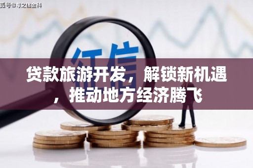 上犹贷款旅游开发，解锁新机遇，推动地方经济腾飞