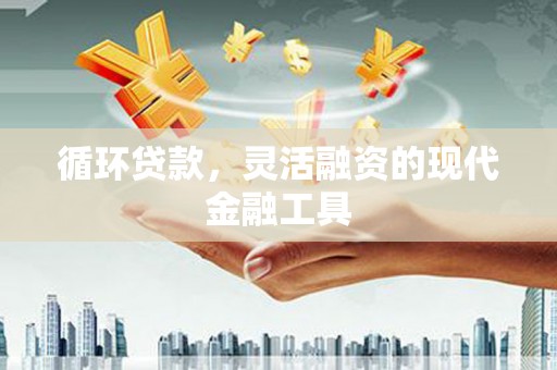 上犹循环贷款，灵活融资的现代金融工具