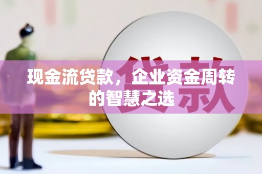 上犹现金流贷款，企业资金周转的智慧之选