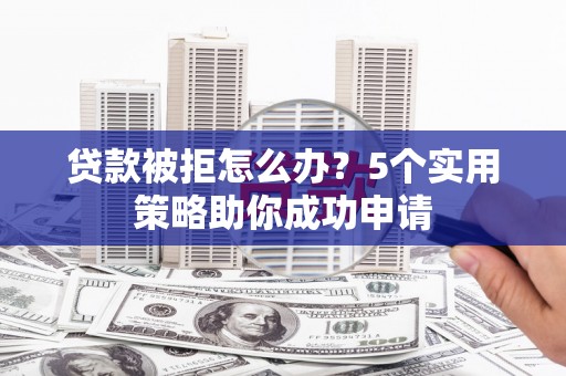 上犹贷款被拒怎么办？5个实用策略助你成功申请