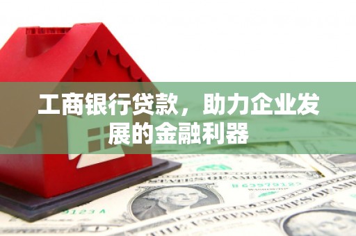 上犹工商银行贷款，助力企业发展的金融利器