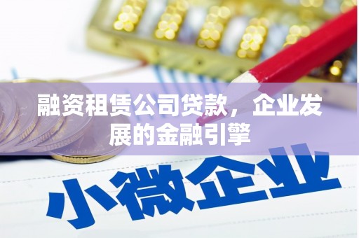 上犹融资租赁公司贷款，企业发展的金融引擎