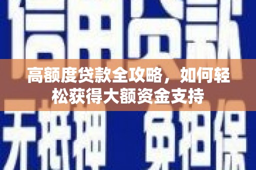 上犹高额度贷款全攻略，如何轻松获得大额资金支持