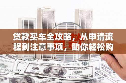 上犹贷款买车全攻略，从申请流程到注意事项，助你轻松购车