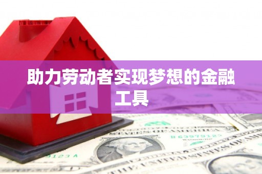 上犹助力劳动者实现梦想的金融工具