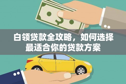 上犹白领贷款全攻略，如何选择最适合你的贷款方案