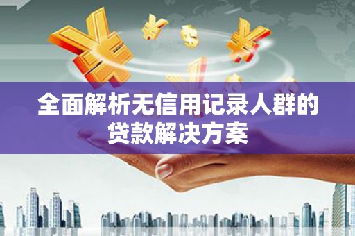 上犹全面解析无信用记录人群的贷款解决方案