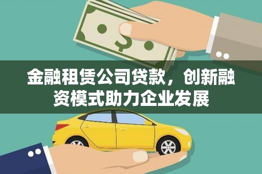 上犹金融租赁公司贷款，创新融资模式助力企业发展