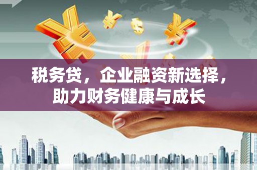 上犹税务贷，企业融资新选择，助力财务健康与成长