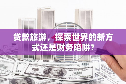 上犹贷款旅游，探索世界的新方式还是财务陷阱？