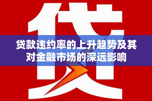 上犹贷款违约率的上升趋势及其对金融市场的深远影响